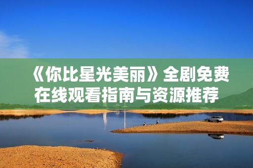 《你比星光美丽》全剧免费在线观看指南与资源推荐