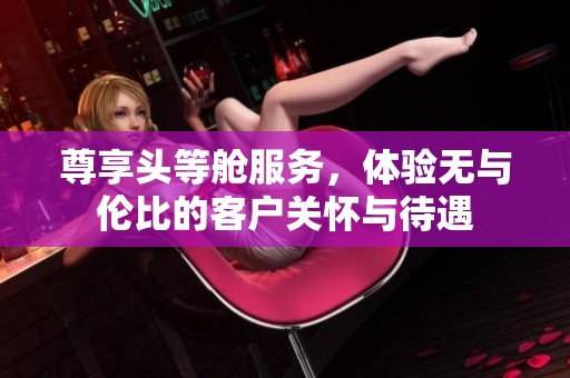 尊享头等舱服务，体验无与伦比的客户关怀与待遇