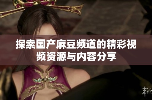 探索国产麻豆频道的精彩视频资源与内容分享