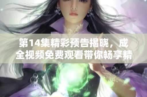 第14集精彩预告揭晓，成全视频免费观看带你畅享精彩故事