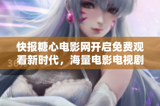 快报糖心电影网开启免费观看新时代，海量电影电视剧等你观看