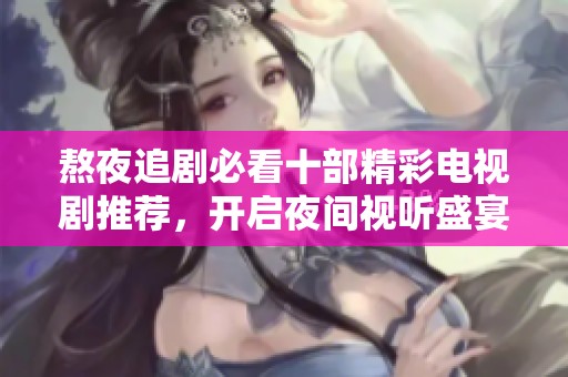 熬夜追剧必看十部精彩电视剧推荐，开启夜间视听盛宴