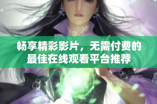 畅享精彩影片，无需付费的最佳在线观看平台推荐