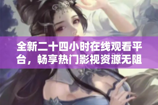 全新二十四小时在线观看平台，畅享热门影视资源无阻碍