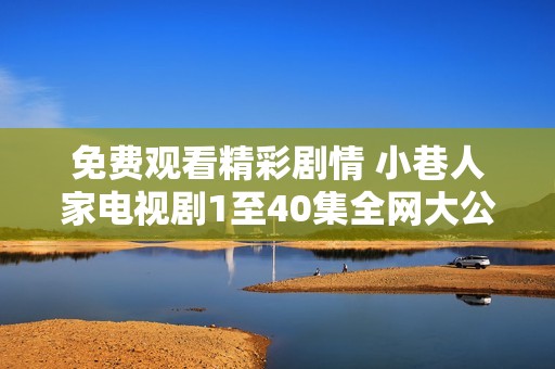 免费观看精彩剧情 小巷人家电视剧1至40集全网大公开