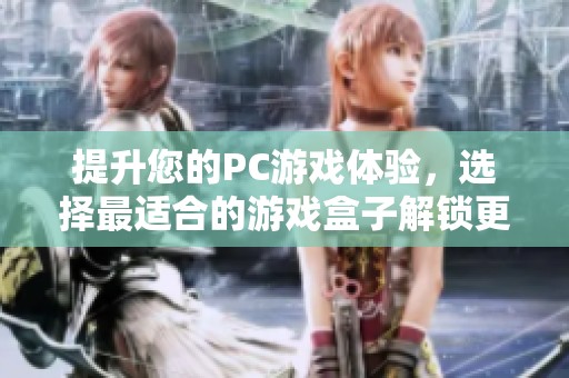 提升您的PC游戏体验，选择最适合的游戏盒子解锁更多可能性