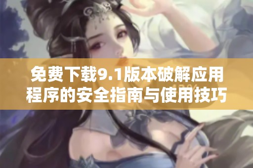 免费下载9.1版本破解应用程序的安全指南与使用技巧