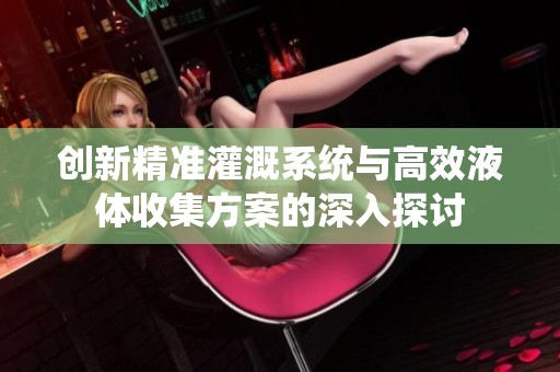 创新精准灌溉系统与高效液体收集方案的深入探讨