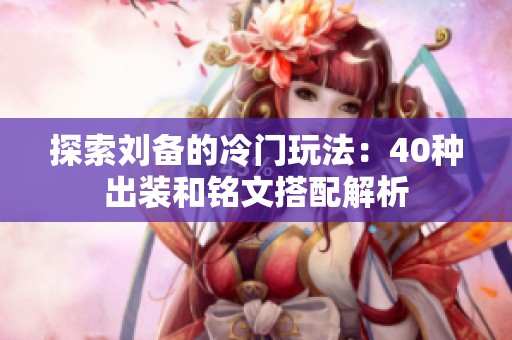 探索刘备的冷门玩法：40种出装和铭文搭配解析