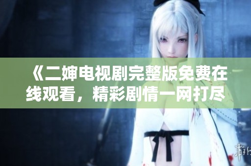 《二婶电视剧完整版免费在线观看，精彩剧情一网打尽》