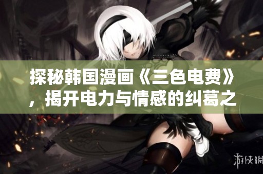 探秘韩国漫画《三色电费》，揭开电力与情感的纠葛之旅