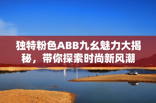 独特粉色ABB九幺魅力大揭秘，带你探索时尚新风潮