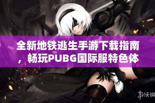 全新地铁逃生手游下载指南，畅玩PUBG国际服特色体验
