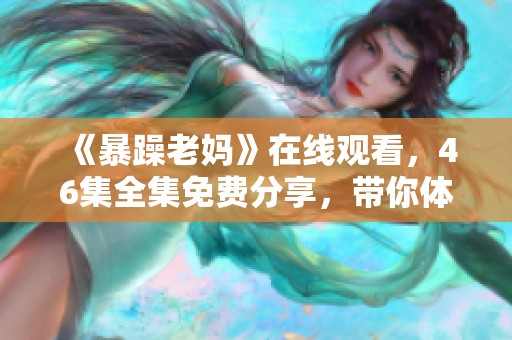 《暴躁老妈》在线观看，46集全集免费分享，带你体验欢笑人生