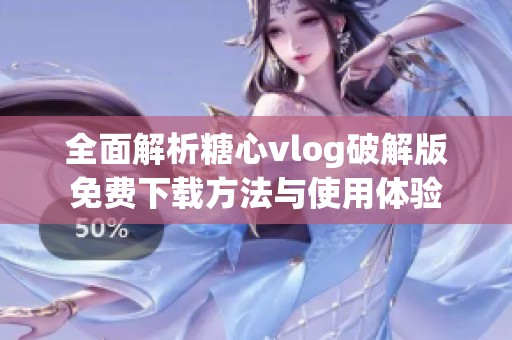 全面解析糖心vlog破解版免费下载方法与使用体验