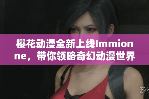 樱花动漫全新上线Immionne，带你领略奇幻动漫世界