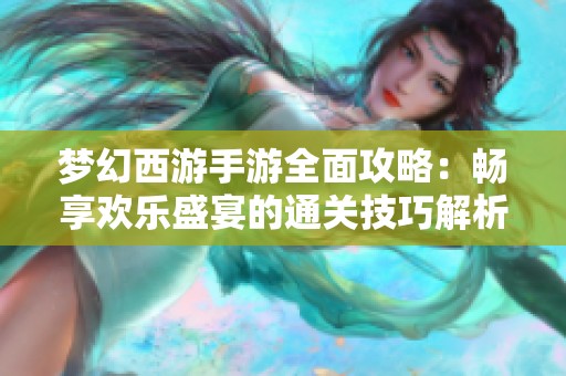 梦幻西游手游全面攻略：畅享欢乐盛宴的通关技巧解析