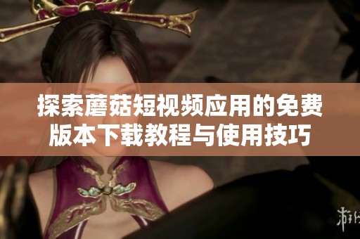 探索蘑菇短视频应用的免费版本下载教程与使用技巧