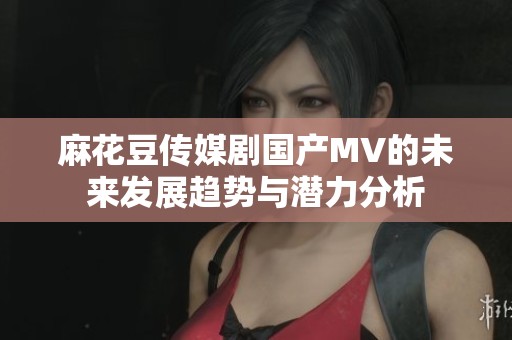 麻花豆传媒剧国产MV的未来发展趋势与潜力分析