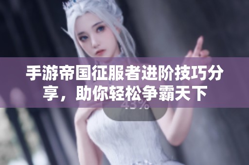 手游帝国征服者进阶技巧分享，助你轻松争霸天下