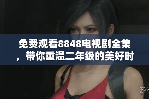 免费观看8848电视剧全集，带你重温二年级的美好时光