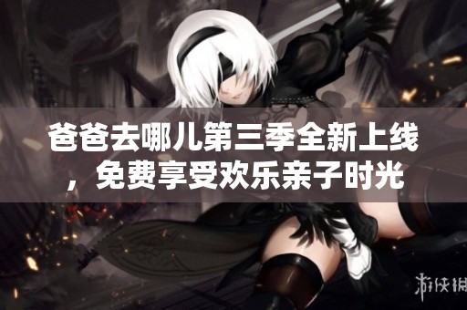 爸爸去哪儿第三季全新上线，免费享受欢乐亲子时光