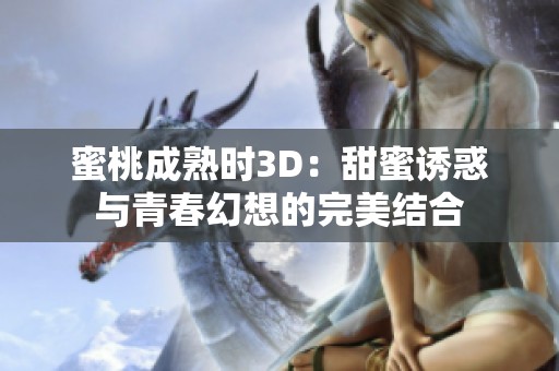 蜜桃成熟时3D：甜蜜诱惑与青春幻想的完美结合
