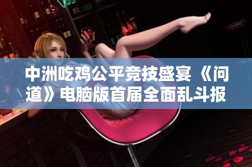 中洲吃鸡公平竞技盛宴 《问道》电脑版首届全面乱斗报名火热开启