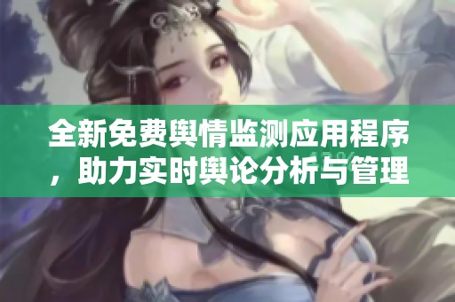 全新免费舆情监测应用程序，助力实时舆论分析与管理