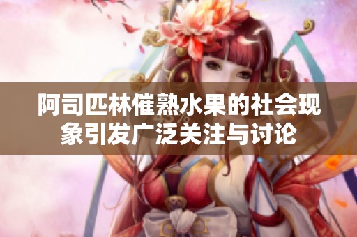 阿司匹林催熟水果的社会现象引发广泛关注与讨论