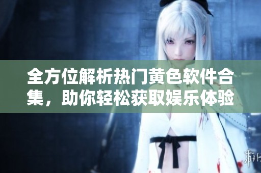 全方位解析热门黄色软件合集，助你轻松获取娱乐体验