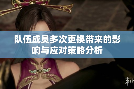 队伍成员多次更换带来的影响与应对策略分析