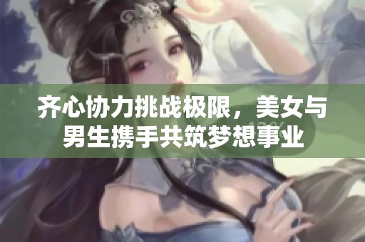 齐心协力挑战极限，美女与男生携手共筑梦想事业