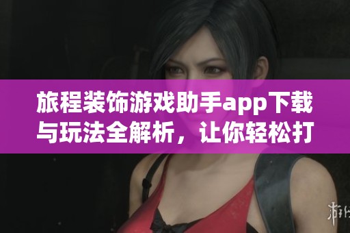 旅程装饰游戏助手app下载与玩法全解析，让你轻松打造理想旅程