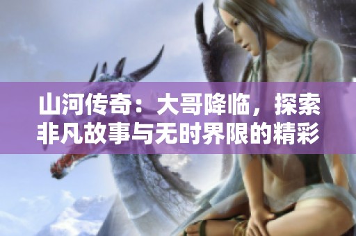 山河传奇：大哥降临，探索非凡故事与无时界限的精彩叙述