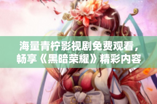海量青柠影视剧免费观看，畅享《黑暗荣耀》精彩内容！