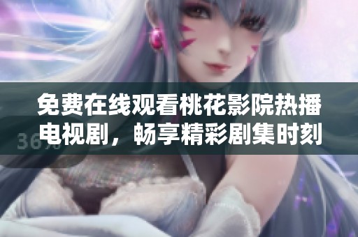 免费在线观看桃花影院热播电视剧，畅享精彩剧集时刻