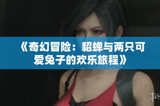 《奇幻冒险：貂蝉与两只可爱兔子的欢乐旅程》