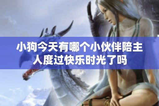 小狗今天有哪个小伙伴陪主人度过快乐时光了吗