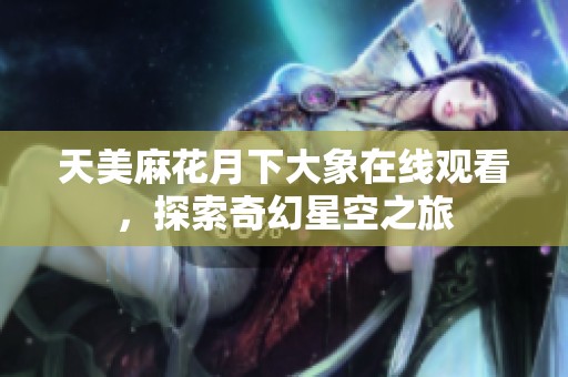 天美麻花月下大象在线观看，探索奇幻星空之旅