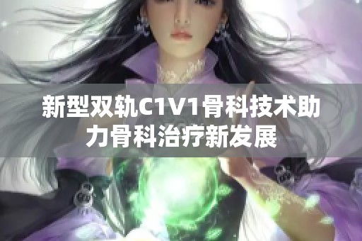 新型双轨C1V1骨科技术助力骨科治疗新发展