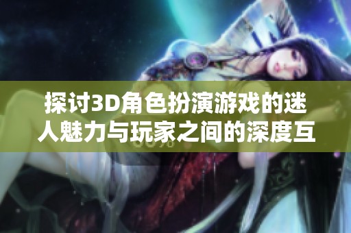 探讨3D角色扮演游戏的迷人魅力与玩家之间的深度互动
