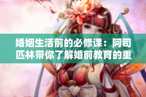 婚姻生活前的必修课：阿司匹林带你了解婚前教育的重要性