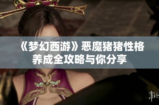 《梦幻西游》恶魔猪猪性格养成全攻略与你分享