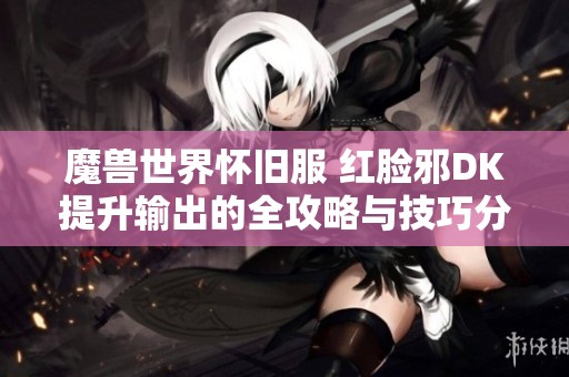 魔兽世界怀旧服 红脸邪DK提升输出的全攻略与技巧分析
