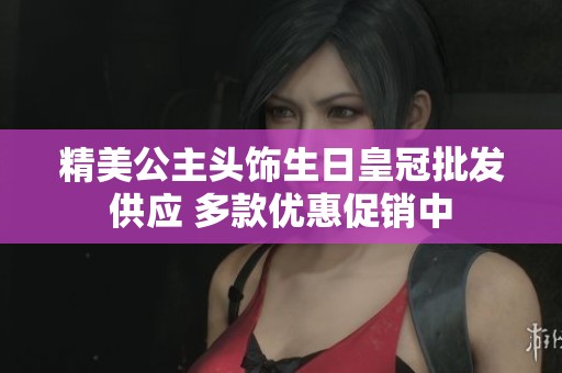 精美公主头饰生日皇冠批发供应 多款优惠促销中
