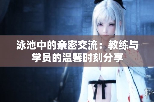 泳池中的亲密交流：教练与学员的温馨时刻分享