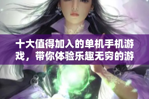 十大值得加入的单机手机游戏，带你体验乐趣无穷的游戏世界