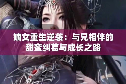 嫡女重生逆袭：与兄相伴的甜蜜纠葛与成长之路