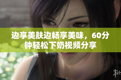 边享美肤边畅享美味，60分钟轻松下奶视频分享